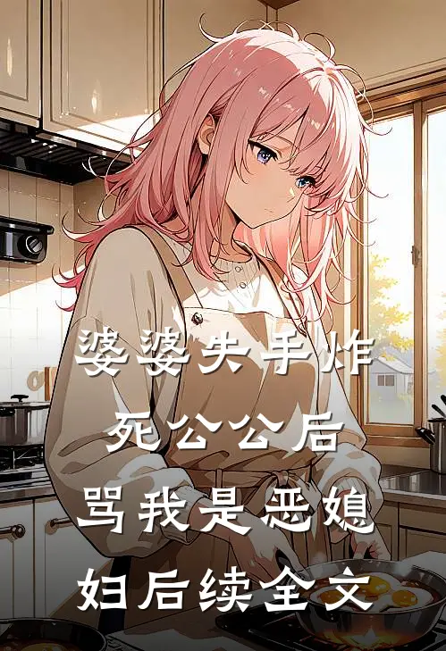 婆婆失手炸死公公后，骂我是恶媳妇后续全文