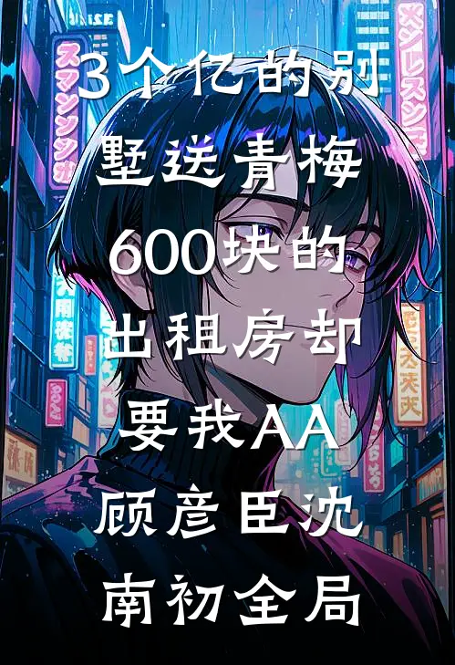3个亿的别墅送青梅，600块的出租房却要我AA顾彦臣沈南初全局