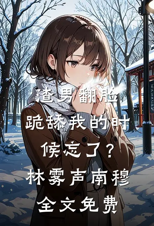 渣男翻脸，跪舔我的时候忘了？林雾声南穆全文免费