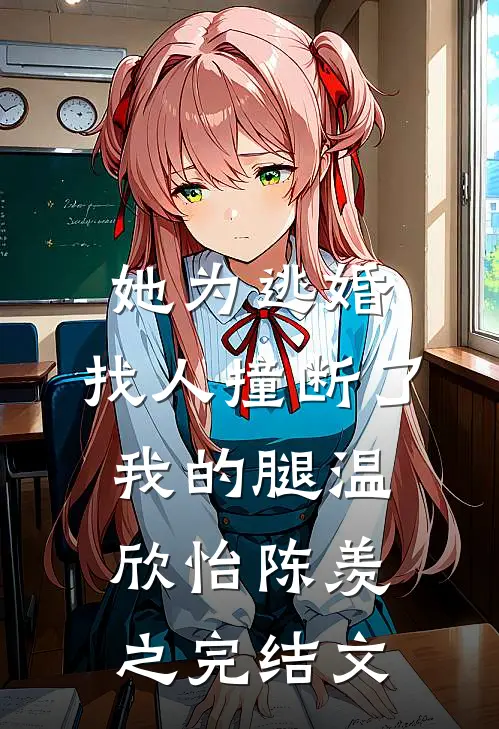 她为逃婚，找人撞断了我的腿温欣怡陈羡之完结文