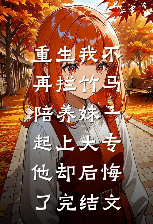 重生我不再拦竹马陪养妹一起上大专，他却后悔了完结文