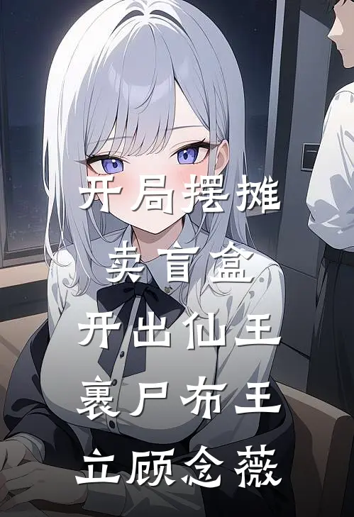 开局摆摊卖盲盒，开出仙王裹尸布王立顾念薇