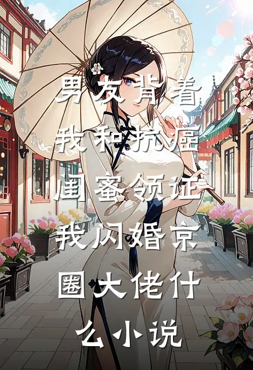 男友背着我和抗癌闺蜜领证，我闪婚京圈大佬什么小说