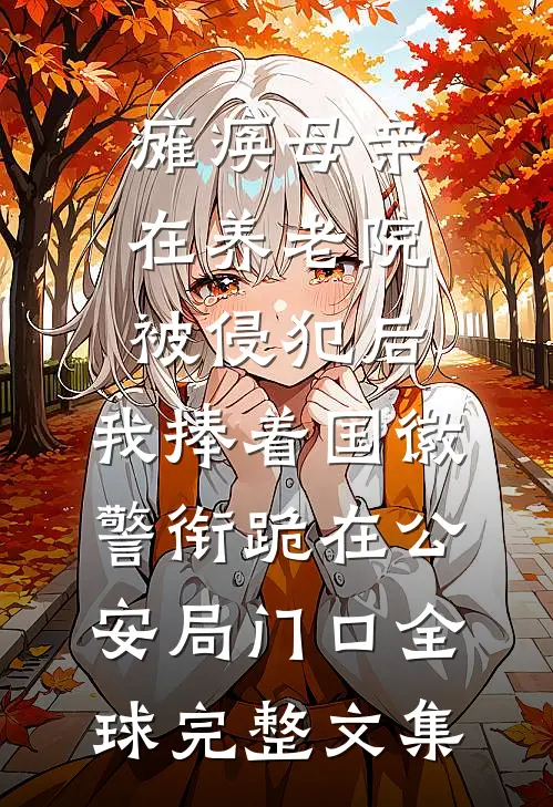 瘫痪母亲在养老院被侵犯后，我捧着国徽警衔跪在公安局门口全球完整文集