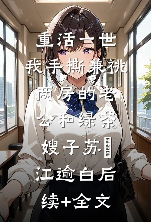 重活一世，我手撕兼祧两房的老公和绿茶嫂子苏婳江逾白后续+全文