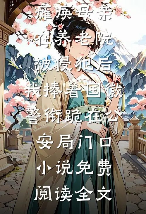 瘫痪母亲在养老院被侵犯后，我捧着国徽警衔跪在公安局门口小说免费阅读全文