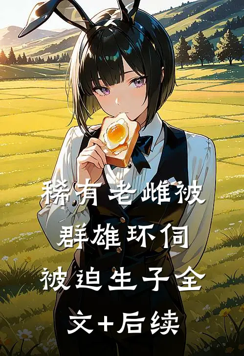 稀有老雌被群雄环伺，被迫生子全文+后续