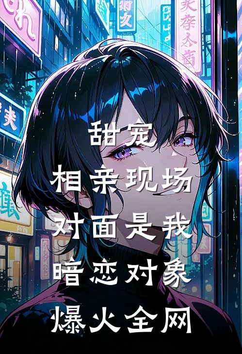 甜宠：相亲现场，对面是我暗恋对象爆火全网