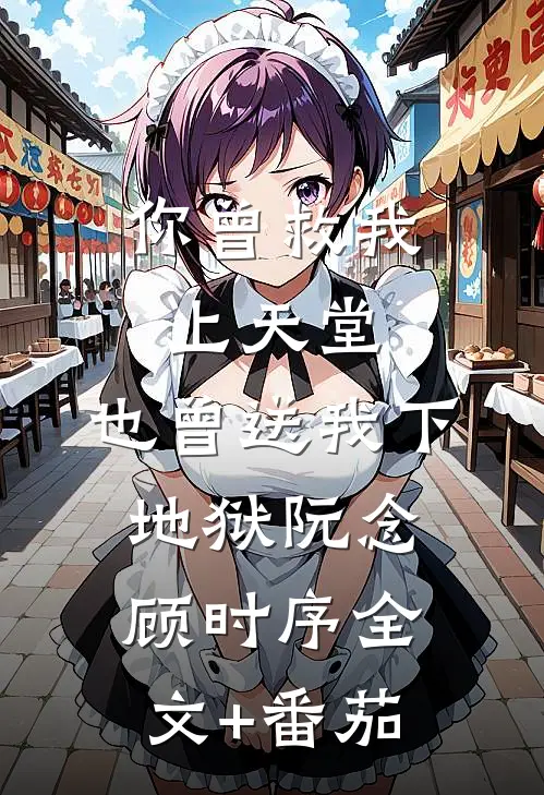 你曾救我上天堂，也曾送我下地狱阮念顾时序全文+番茄