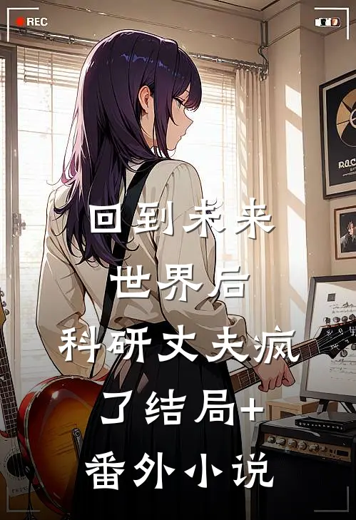 回到未来世界后，科研丈夫疯了结局+番外小说