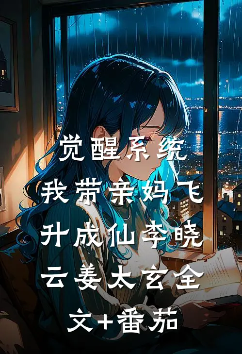 觉醒系统，我带亲妈飞升成仙李晓云姜太玄全文+番茄