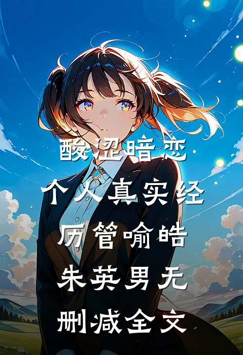 酸涩暗恋，个人真实经历管喻皓朱英男无删减全文