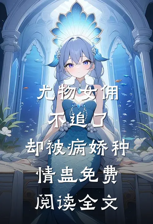 尤物女佣不追了，却被病娇种情蛊免费阅读全文