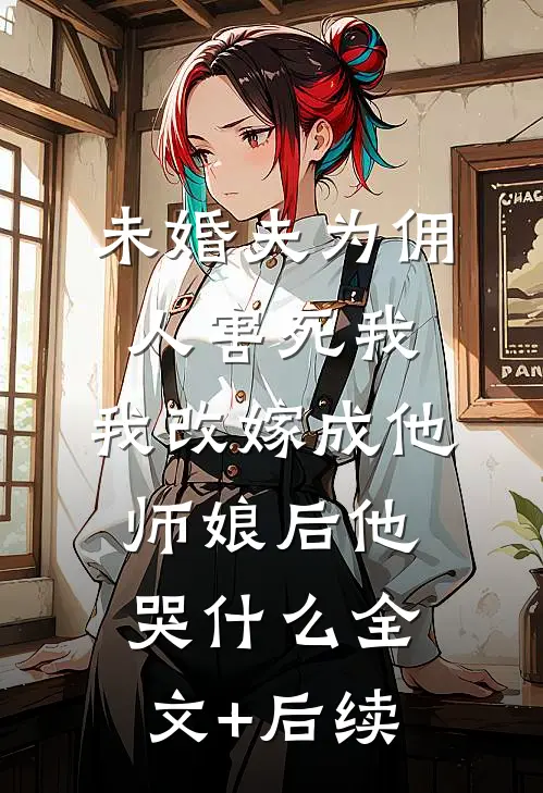 未婚夫为佣人害死我，我改嫁成他师娘后他哭什么全文+后续