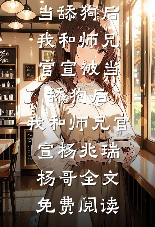 全本小说被当舔狗后，我和师兄官宣被当舔狗后，我和师兄官宣杨兆瑞杨哥全文免费阅读