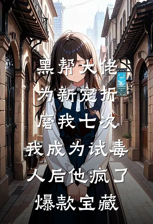 黑帮大佬为新宠折磨我七次，我成为试毒人后他疯了爆款宝藏