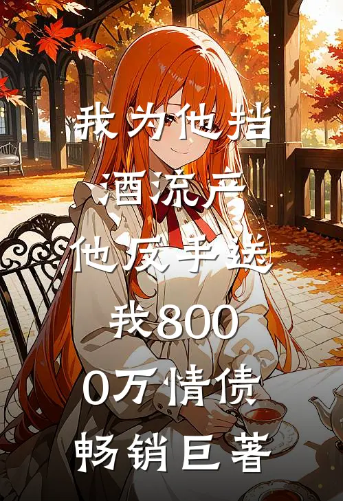 我为他挡酒流产，他反手送我8000万情债畅销巨著