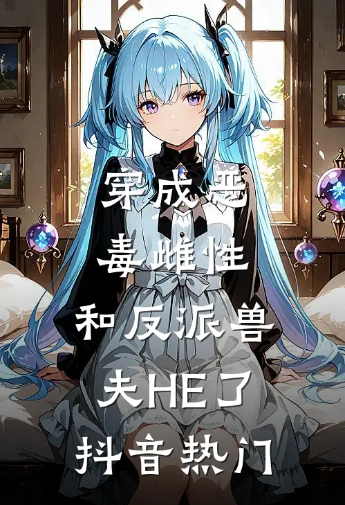 穿成恶毒雌性，和反派兽夫HE了抖音热门