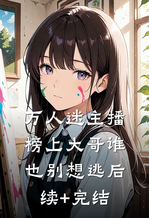 万人迷主播：榜上大哥谁也别想逃后续+完结