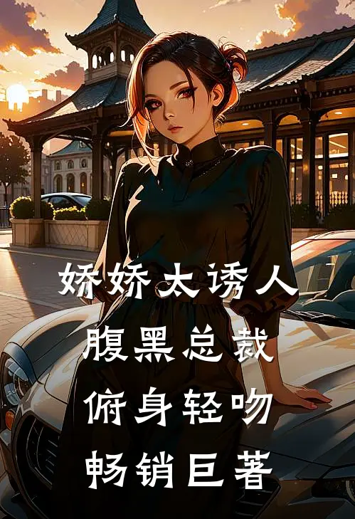 娇娇太诱人，腹黑总裁俯身轻吻畅销巨著