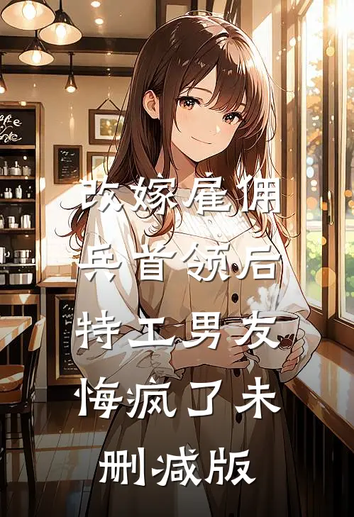 改嫁雇佣兵首领后，特工男友悔疯了未删减版