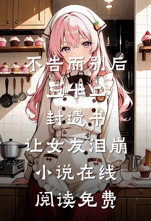 不告而别后，三十二封遗书，让女友泪崩小说在线阅读免费
