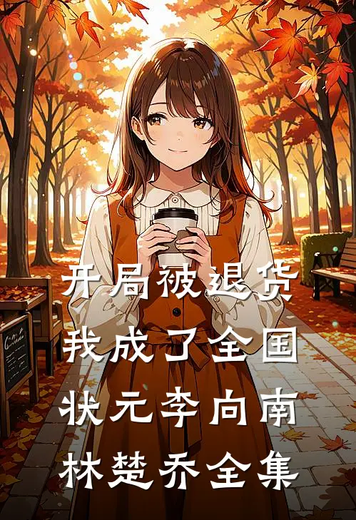 开局被退货，我成了全国状元李向南林楚乔 全集
