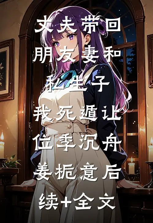 丈夫带回朋友妻和私生子，我死遁让位季沉舟姜栀意后续+全文
