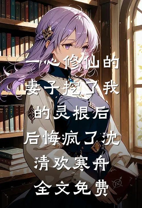 一心修仙的妻子挖了我的灵根后，后悔疯了沈清欢寒舟全文免费