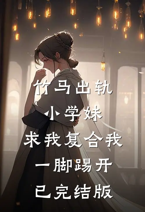 竹马出轨小学妹，求我复合我一脚踢开已完结版