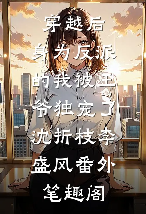 穿越后，身为反派的我被王爷独宠了：沈折枝李盛风番外笔趣阁