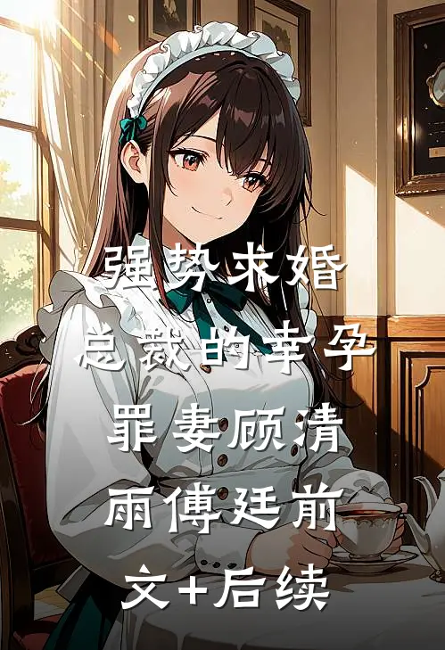 强势求婚，总裁的幸孕罪妻顾清雨傅廷前文+后续