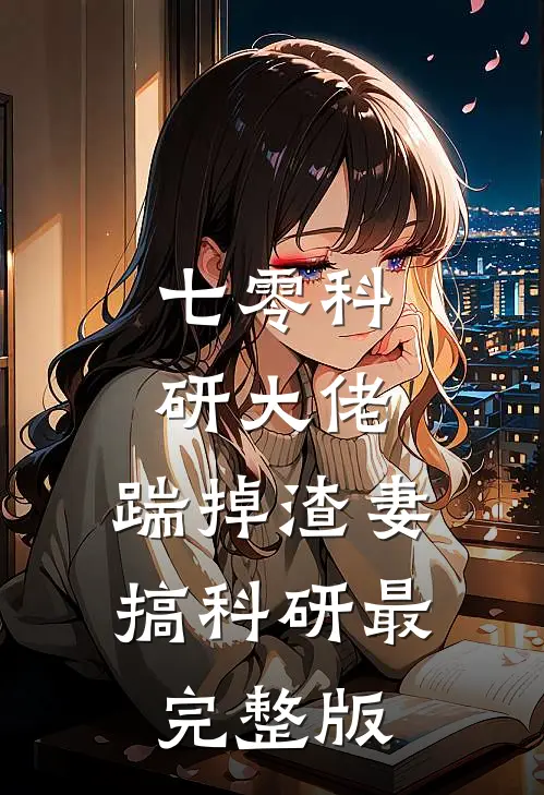七零科研大佬，踹掉渣妻搞科研最完整版