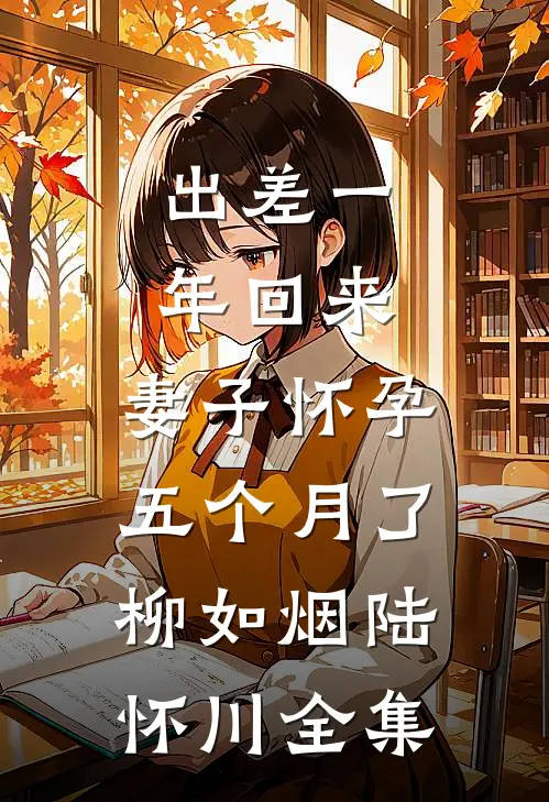 出差一年回来，妻子怀孕五个月了柳如烟陆怀川全集