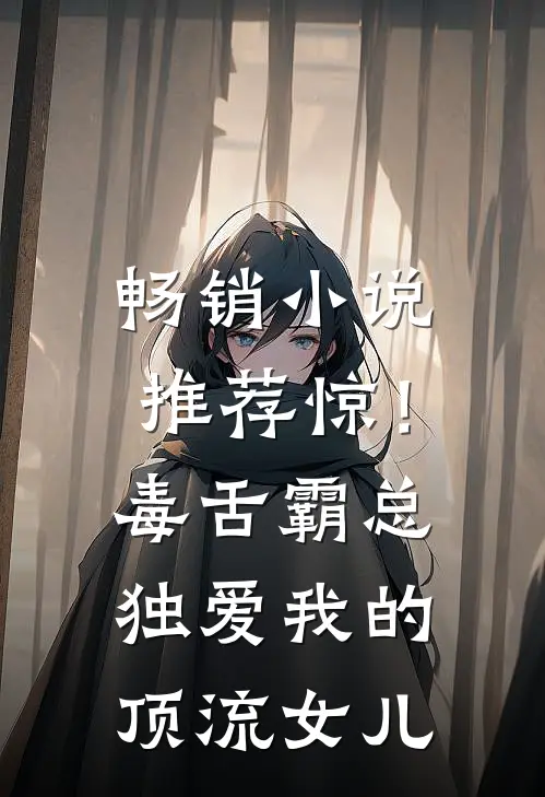 畅销小说推荐惊！毒舌霸总独爱我的顶流女儿