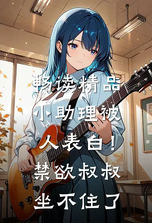 畅读精品小助理被人表白！禁欲叔叔坐不住了