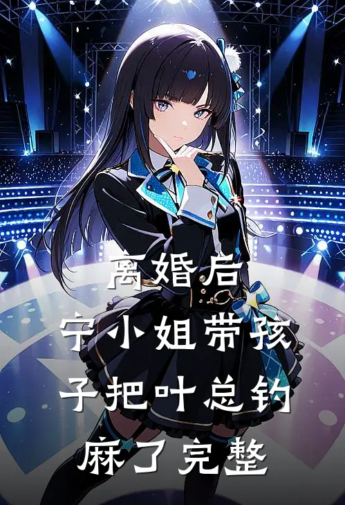 离婚后，宁小姐带孩子把叶总钓麻了完整