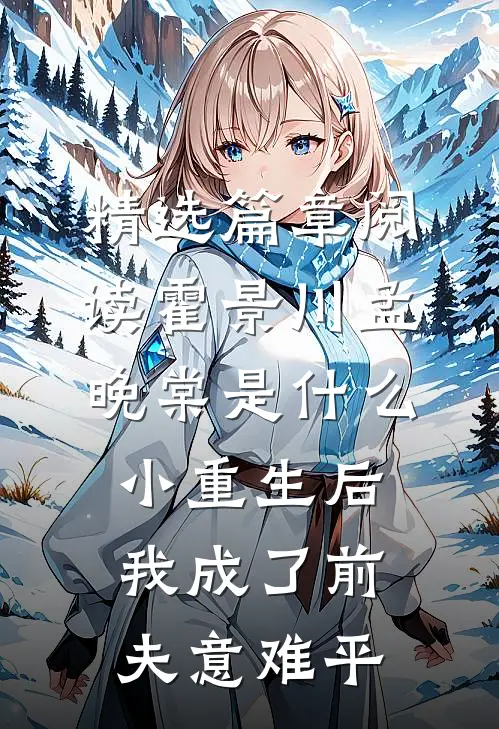 精选篇章阅读霍景川孟晚棠是什么小重生后我成了前夫意难平