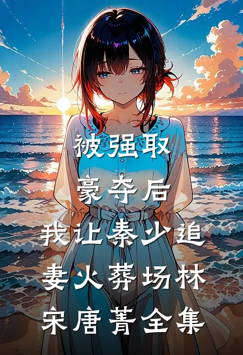 被强取豪夺后，我让秦少追妻火葬场林宋唐菁 全集