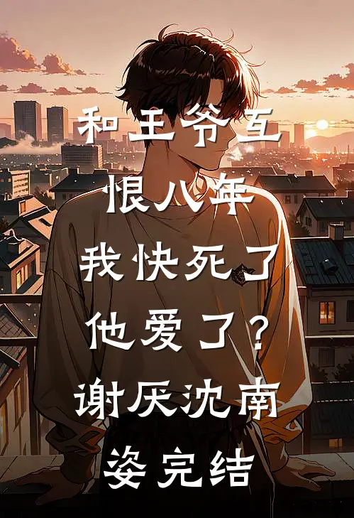 和王爷互恨八年，我快死了他爱了？谢厌沈南姿完结