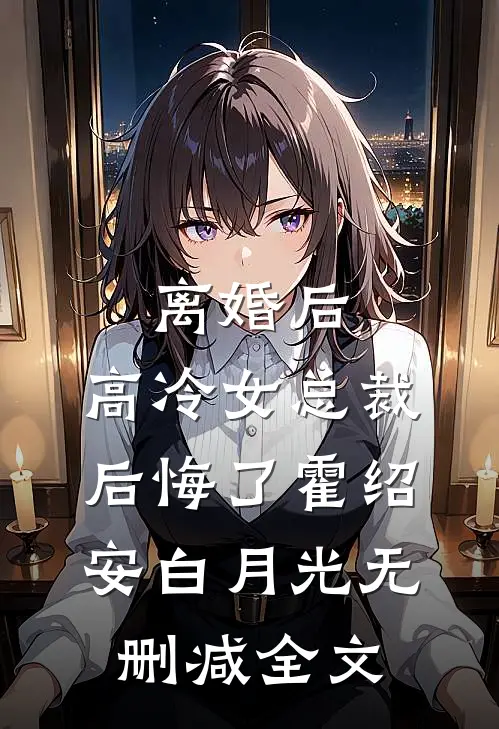 离婚后，高冷女总裁后悔了霍绍安白月光无删减全文