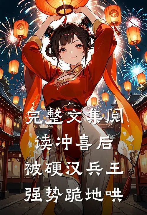 完整文集阅读冲喜后，被硬汉兵王强势跪地哄