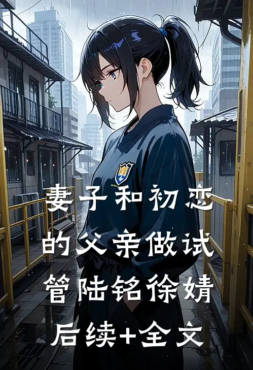 妻子和初恋的父亲做试管陆铭徐婧后续+全文