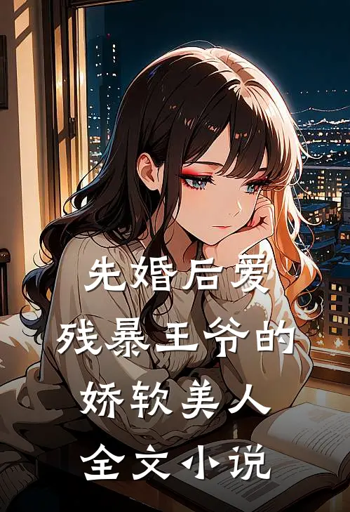 先婚后爱：残暴王爷的娇软美人全文小说