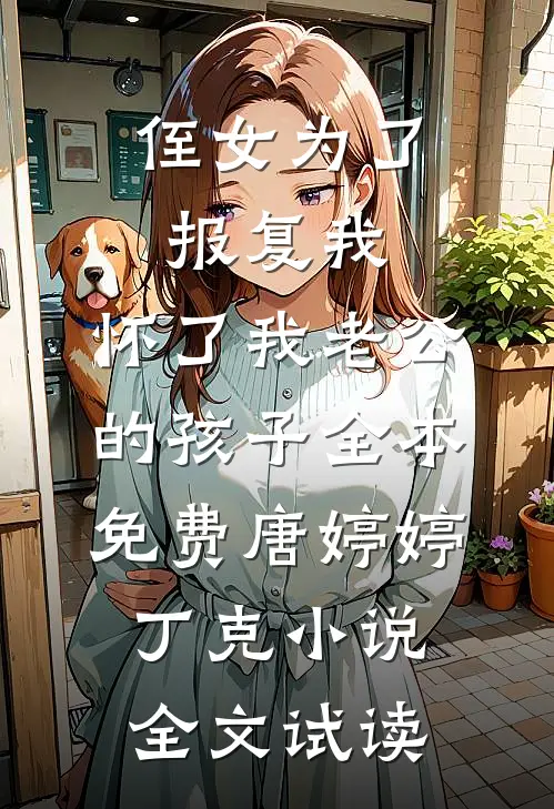 侄女为了报复我，怀了我老公的孩子全本免费唐婷婷丁克小说全文试读