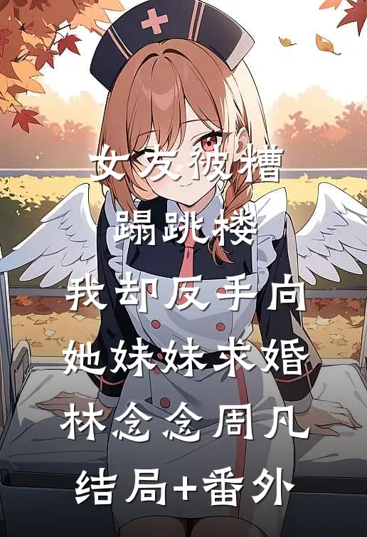 女友被糟蹋跳楼，我却反手向她妹妹求婚林念念周凡结局+番外