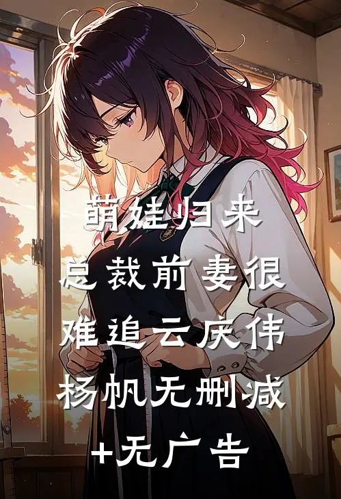 萌娃归来：总裁前妻很难追云庆伟杨帆无删减+无广告