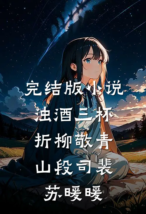 完结版小说浊酒三杯，折柳敬青山段司裴苏暖暖