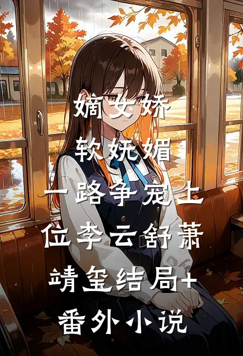 嫡女娇软妩媚，一路争宠上位李云舒萧靖玺结局+番外小说