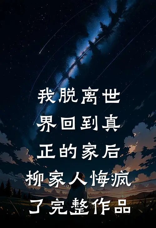 我脱离世界回到真正的家后，柳家人悔疯了完整作品
